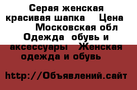 Серая женская красивая шапка  › Цена ­ 290 - Московская обл. Одежда, обувь и аксессуары » Женская одежда и обувь   